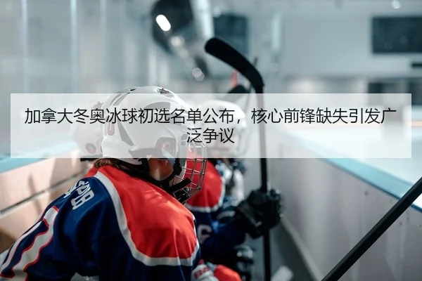 加拿大冬奥冰球初选名单公布，核心前锋缺失引发广泛争议
