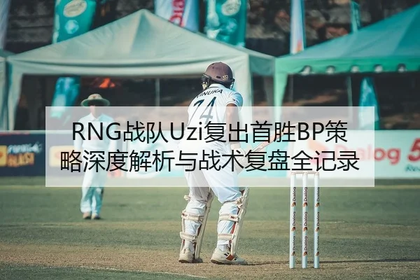 RNG战队Uzi复出首胜BP策略深度解析与战术复盘全记录