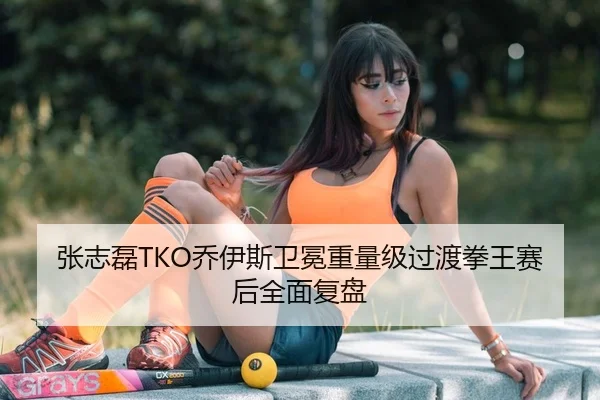 张志磊TKO乔伊斯卫冕重量级过渡拳王赛后全面复盘